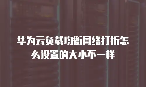 华为云负载均衡网络打折怎么设置的大小不一样