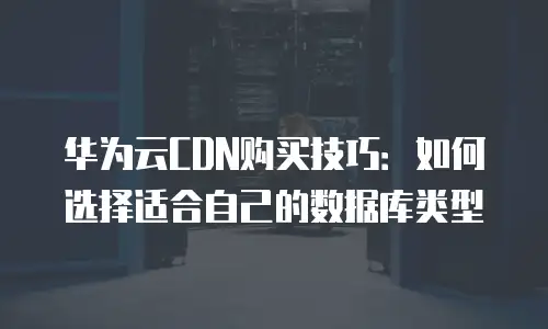 华为云CDN购买技巧：如何选择适合自己的数据库类型