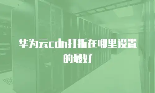 华为云cdn打折在哪里设置的最好