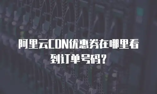 阿里云CDN优惠券在哪里看到订单号码？