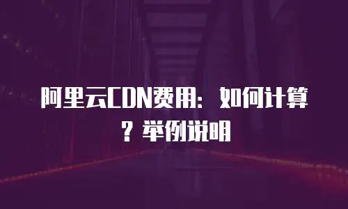 阿里云CDN费用：如何计算？举例说明