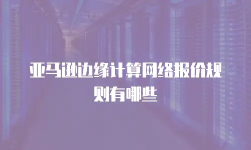 亚马逊边缘计算网络报价规则有哪些