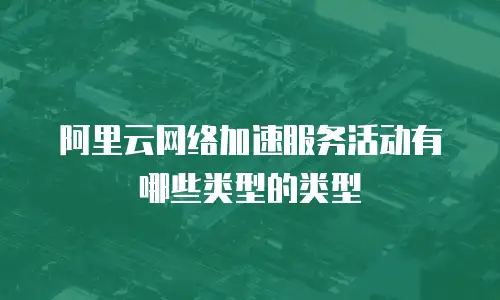 阿里云网络加速服务活动有哪些类型的类型