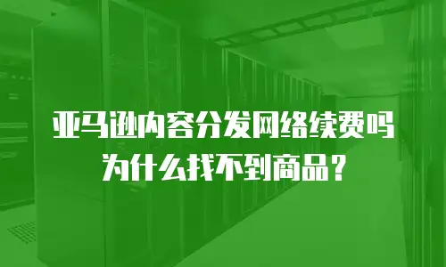亚马逊内容分发网络续费吗为什么找不到商品？