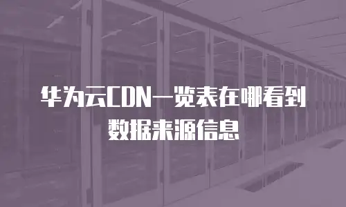 华为云CDN一览表在哪看到数据来源信息