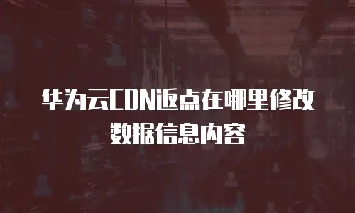 华为云CDN返点在哪里修改数据信息内容