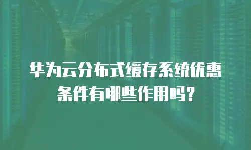华为云分布式缓存系统优惠条件有哪些作用吗？