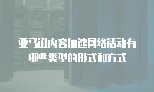 亚马逊内容加速网络活动有哪些类型的形式和方式