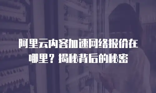 阿里云内容加速网络报价在哪里？揭秘背后的秘密
