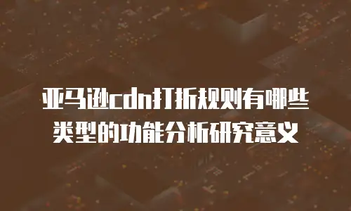 亚马逊cdn打折规则有哪些类型的功能分析研究意义