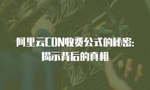 阿里云CDN收费公式的秘密：揭示背后的真相