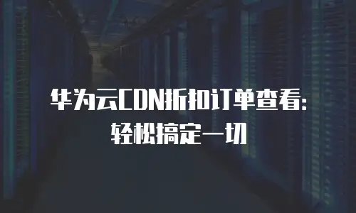 华为云CDN折扣订单查看：轻松搞定一切