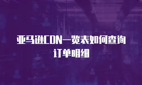 亚马逊CDN一览表如何查询订单明细