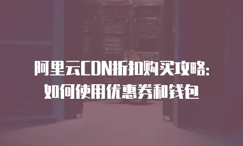 阿里云CDN折扣购买攻略：如何使用优惠券和钱包