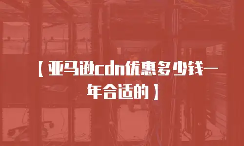 【亚马逊cdn优惠多少钱一年合适的】