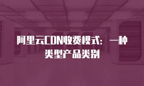 阿里云CDN收费模式：一种类型产品类别