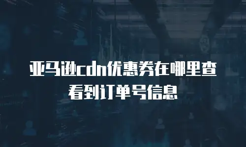 亚马逊cdn优惠券在哪里查看到订单号信息