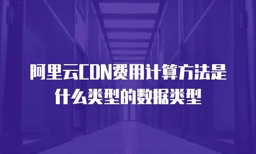 阿里云CDN费用计算方法是什么类型的数据类型