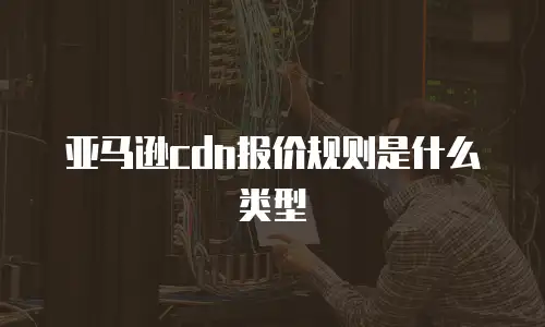 亚马逊cdn报价规则是什么类型