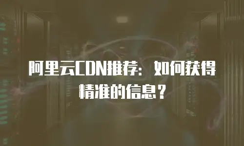 阿里云CDN推荐：如何获得精准的信息？