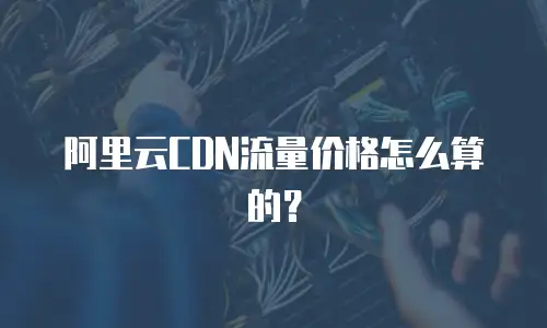 阿里云CDN流量价格怎么算的？