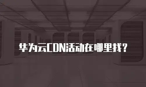 华为云CDN活动在哪里找？