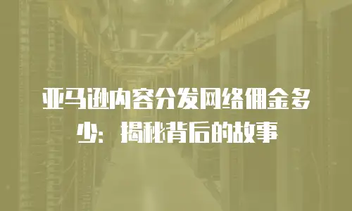 亚马逊内容分发网络佣金多少：揭秘背后的故事