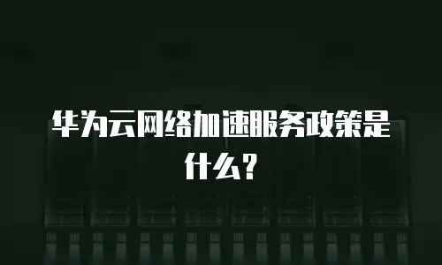 华为云网络加速服务政策是什么？