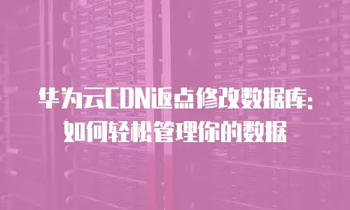 华为云CDN返点修改数据库:如何轻松管理你的数据