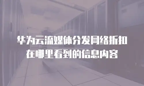 华为云流媒体分发网络折扣在哪里看到的信息内容