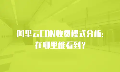 阿里云CDN收费模式分析：在哪里能看到？