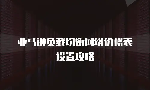 亚马逊负载均衡网络价格表设置攻略