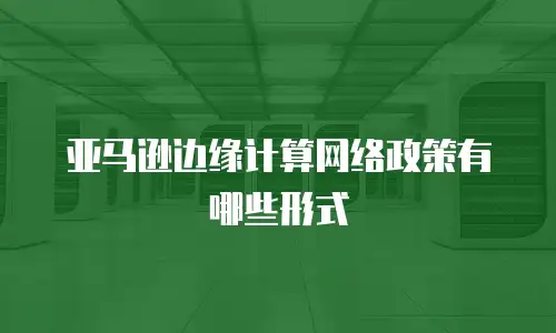 亚马逊边缘计算网络政策有哪些形式