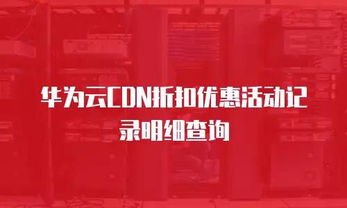 华为云CDN折扣优惠活动记录明细查询
