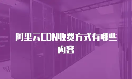 阿里云CDN收费方式有哪些内容