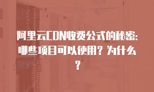 阿里云CDN收费公式的秘密：哪些项目可以使用？为什么？