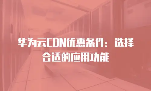 华为云CDN优惠条件：选择合适的应用功能