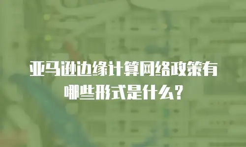亚马逊边缘计算网络政策有哪些形式是什么？
