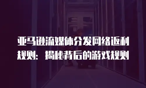 亚马逊流媒体分发网络返利规则：揭秘背后的游戏规则