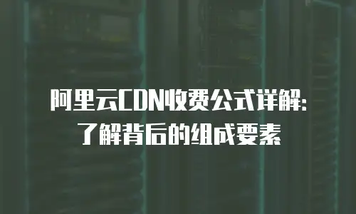 阿里云CDN收费公式详解：了解背后的组成要素