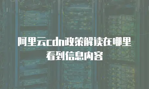 阿里云cdn政策解读在哪里看到信息内容