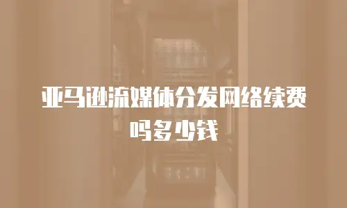 亚马逊流媒体分发网络续费吗多少钱