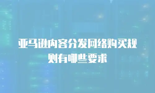 亚马逊内容分发网络购买规则有哪些要求