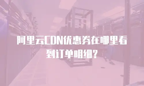 阿里云CDN优惠券在哪里看到订单明细？