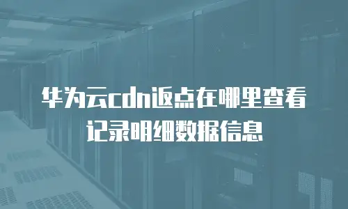华为云cdn返点在哪里查看记录明细数据信息