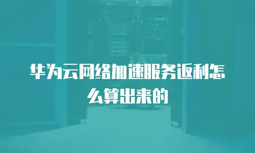 华为云网络加速服务返利怎么算出来的