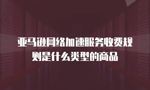 亚马逊网络加速服务收费规则是什么类型的商品