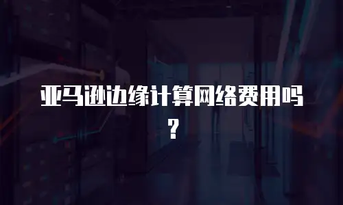 亚马逊边缘计算网络费用吗？