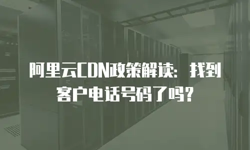 阿里云CDN政策解读：找到客户电话号码了吗？