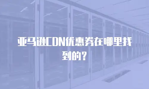 亚马逊CDN优惠券在哪里找到的？